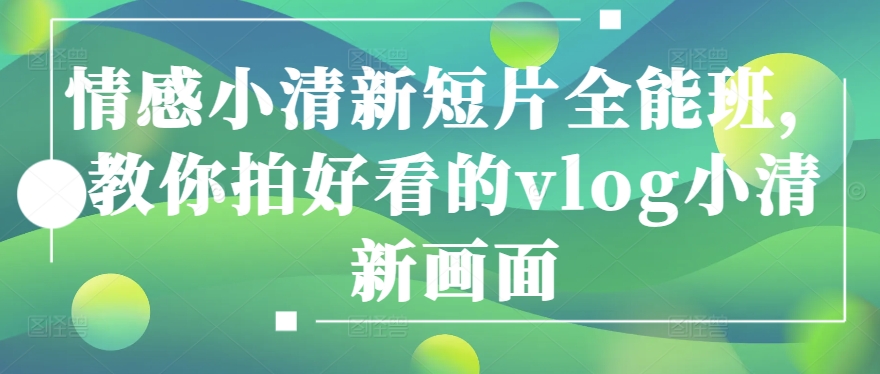 情绪清新自然短视频全能型班，教大家拍更好看的vlog清新自然界面-沐颜网创资源