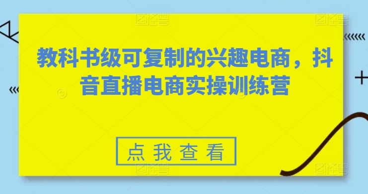 教科书级可复制的兴趣电商，抖音电商实操训练营-沐颜网创资源