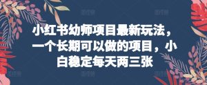 小红书幼师项目最新玩法，一个长期可以做的项目，小白稳定每天两三张-沐颜网创资源