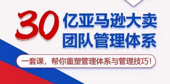 30亿亚马逊平台热销精英团队管理模式，一套课，替你重构管理模式与管理技能-沐颜网创资源