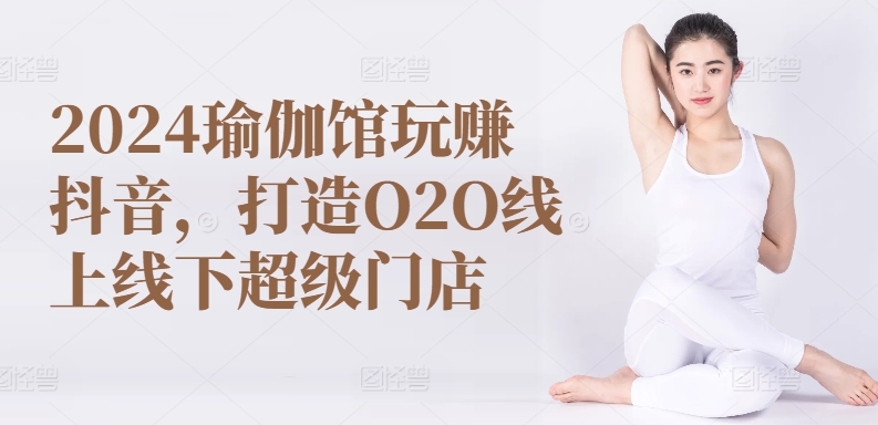 2024瑜伽馆玩赚抖音，打造O2O线上线下超级门店-沐颜网创资源