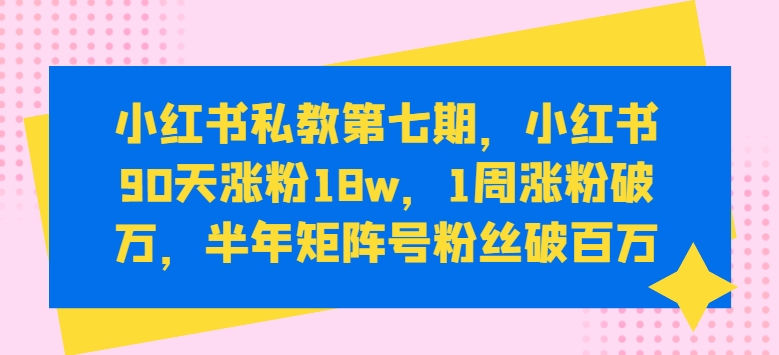 小红书私教第七期，小红书90天涨粉18w，1周涨粉破万，半年矩阵号粉丝破百万-沐颜网创资源