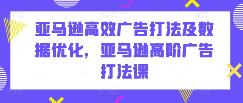 亚马逊高效广告打法及数据优化，亚马逊高阶广告打法课-沐颜网创资源