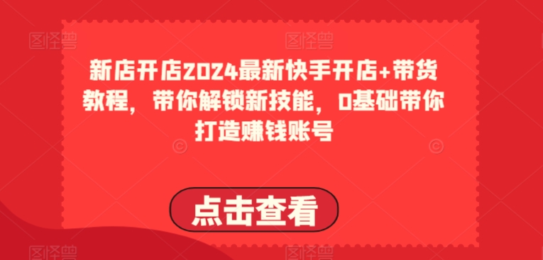 2024全新快手开店 卖货实例教程，陪你解锁新技能，0基本陪你打造出挣钱账户-沐颜网创资源