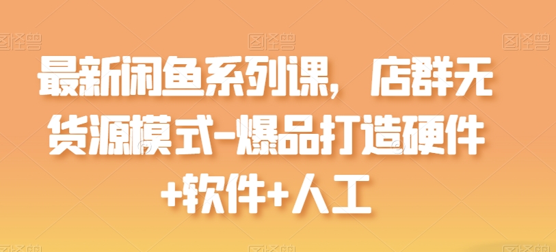 全新闲鱼平台系列产品课，店淘无货源开店-爆品打造硬件配置 手机软件 人力-沐颜网创资源