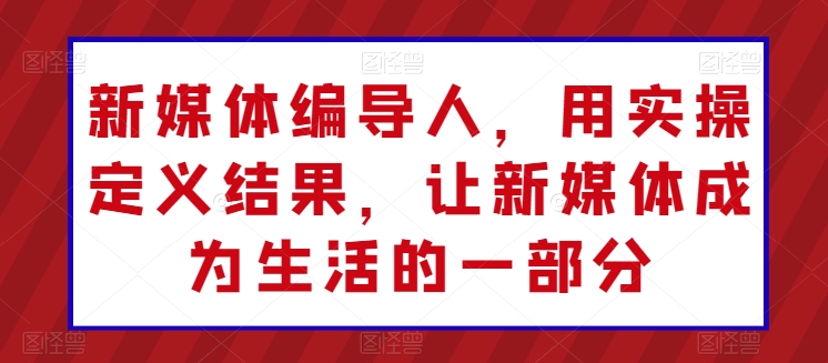 新媒体编导人，用实操定义结果，让新媒体成为生活的一部分-沐颜网创资源