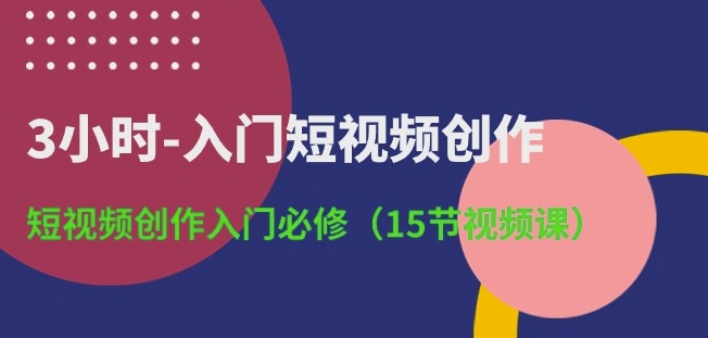 3小时-入门短视频创作：短视频创作入门必修(15节视频课)-沐颜网创资源