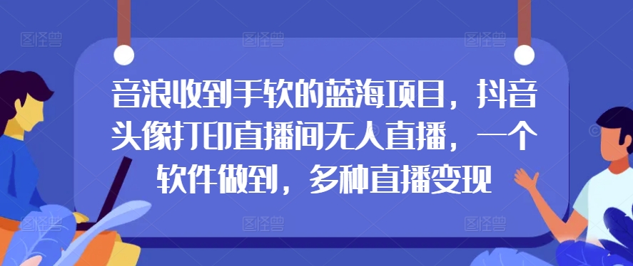 抖币接到手抽筋的蓝海项目，抖音头像打印出直播房间无人直播，一个软件保证，多种多样引流变现-沐颜网创资源