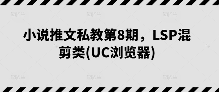 小说推文私教第8期，LSP混剪类(UC浏览器)-沐颜网创资源