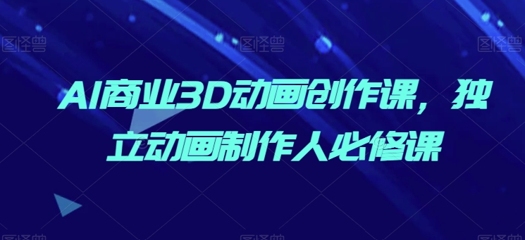 AI商业3D动画创作课，独立动画制作人必修课-沐颜网创资源