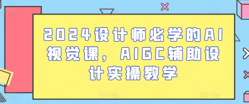 2024设计师必学的AI视觉课，AIGC辅助设计实操教学-沐颜网创资源