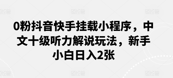 0粉抖音快手挂载小程序，中文十级听力解说玩法，新手小白日入2张-沐颜网创资源