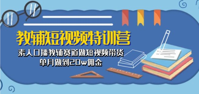 教辅短视频特训营： 素人口播教辅赛道做短视频带货，单月做到20w佣金-沐颜网创资源