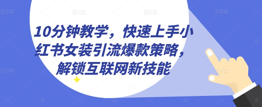 10min课堂教学，快速入门小红书的品牌女装引流方法爆品对策，开启互联网技术超级技能【揭密】-沐颜网创资源