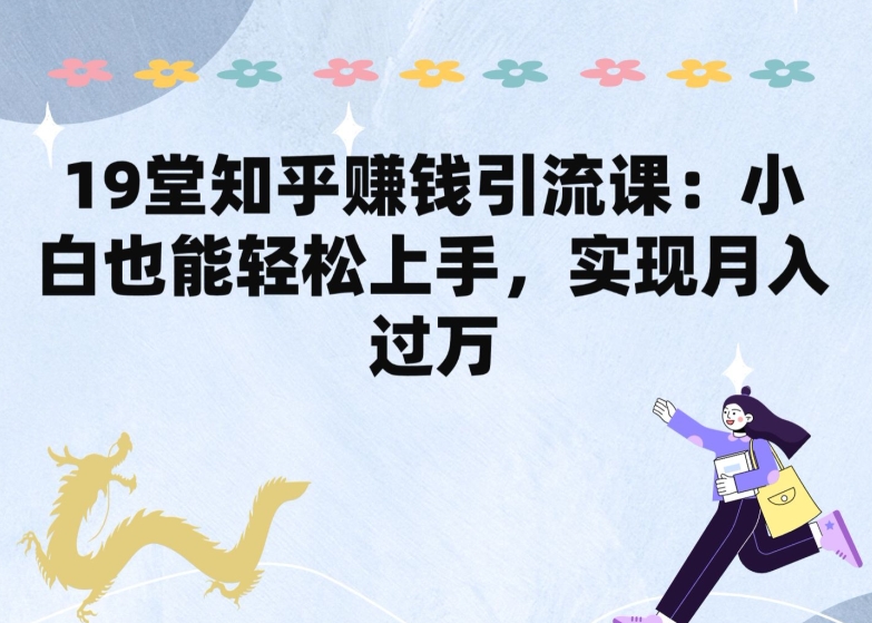 19堂知乎赚钱引流课：小白也能轻松上手，实现月入过W-沐颜网创资源