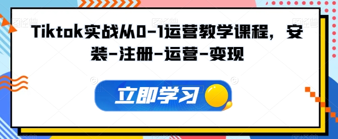 Tiktok实战演练从0-1经营教学内容，组装-申请注册-经营-转现-沐颜网创资源