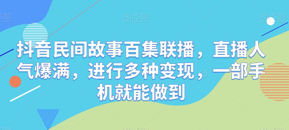 抖音视频民间传说百集新闻连播，人气值爆棚，开展多种多样转现，一部手机就可以做到-沐颜网创资源