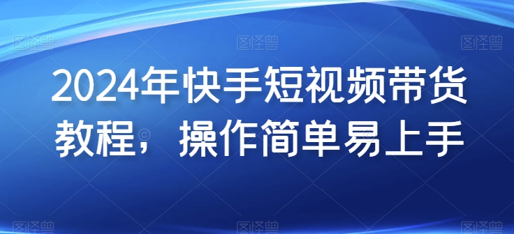 2024年快手视频短视频卖货实例教程，实际操作简单易上手-沐颜网创资源
