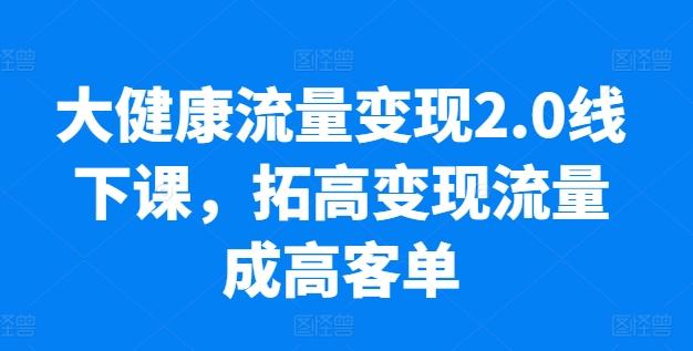 大健康产业数据流量变现2.0面授课，拓高转现总流量成高客单，销售业绩10倍提高，低筋粉高转现，只谈落地式实际操作-沐颜网创资源