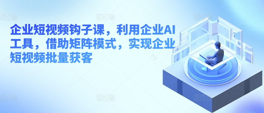 企业短视频勾子课，运用公司AI专用工具，依靠引流矩阵方式，完成企业短视频大批量拓客-沐颜网创资源