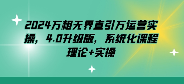 2024万相无边直引万经营实际操作，4.0全新升级，专业化课程内容 基础理论 实际操作-沐颜网创资源