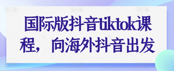 国际版抖音tiktok课程内容，向海外抖音考虑-沐颜网创资源
