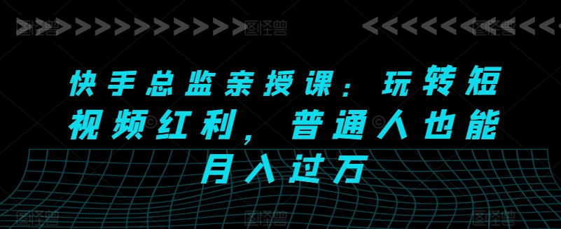 快手视频主管亲讲课：轻松玩短视频红利，平常人也可以月入了万-沐颜网创资源