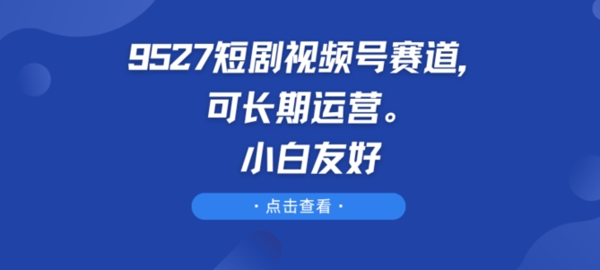 9527短剧剧本微信视频号跑道，可长期运营，新手友善【揭密】-沐颜网创资源