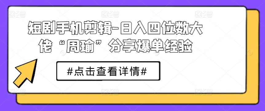 短剧手机剪辑-日入四位数大佬“周瑜”分享爆单经验-沐颜网创资源