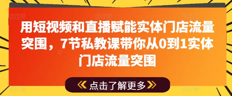 用短视频和直播赋能实体门店流量突围，7节私教课带你从0到1实体门店流量突围-沐颜网创资源