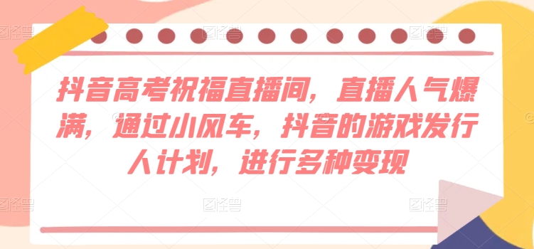 抖音视频高考祝福直播房间，人气值爆棚，根据风车，抖音的游戏外国投资者方案，开展多种多样转现-沐颜网创资源