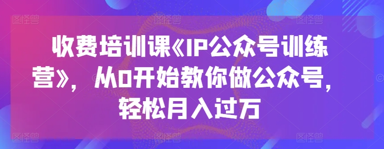 收费标准培训课程《IP公众号训练营》，从0逐渐教大家运营公众号，轻轻松松月入了万-沐颜网创资源