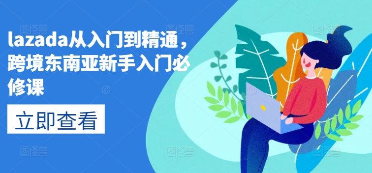 lazada从入门到精通，跨境东南亚新手入门必修课-沐颜网创资源