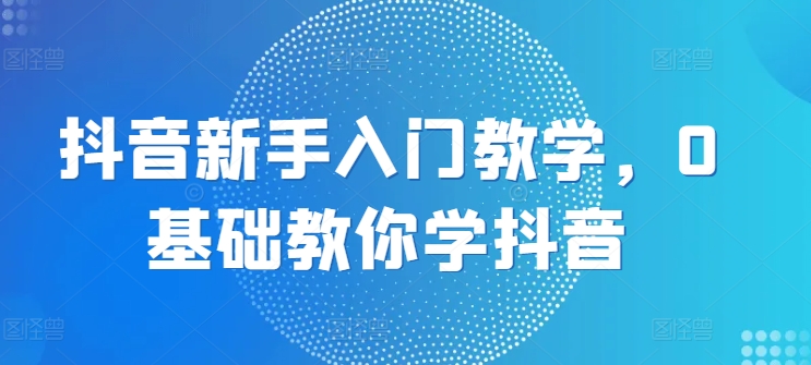 抖音新手入门教学，0基础教你学抖音-沐颜网创资源
