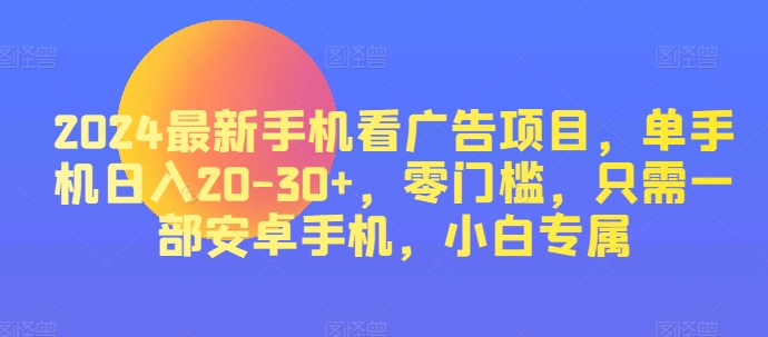 2024热门手机看广告项目，单手机上日入20-30 ，零门槛，仅需一部安卓机，新手专享-沐颜网创资源