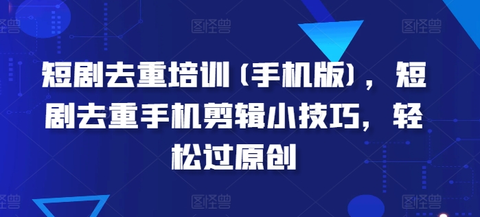 短剧剧本去重复学习培训(手机版本)，短剧剧本去重复手机剪辑小窍门，轻松突破原创设计-沐颜网创资源