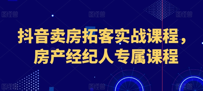 抖音卖房获客实战演练课程内容，房地产经纪人专享课程内容-沐颜网创资源