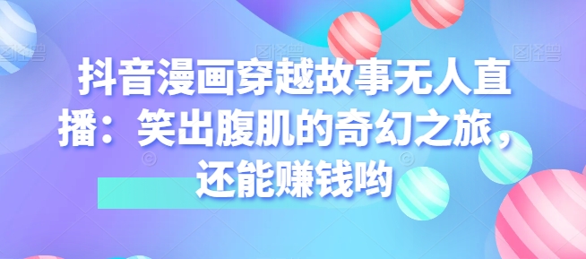 抖音漫画穿越故事无人直播：笑出腹肌的奇妙之旅，也能赚钱哟-沐颜网创资源