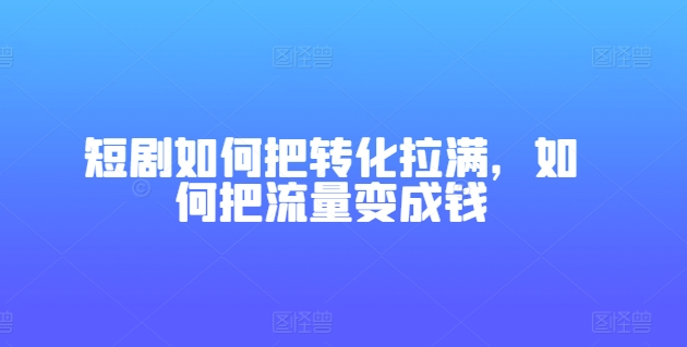 短剧剧本怎样把转换打满，怎样把总流量变为钱-沐颜网创资源