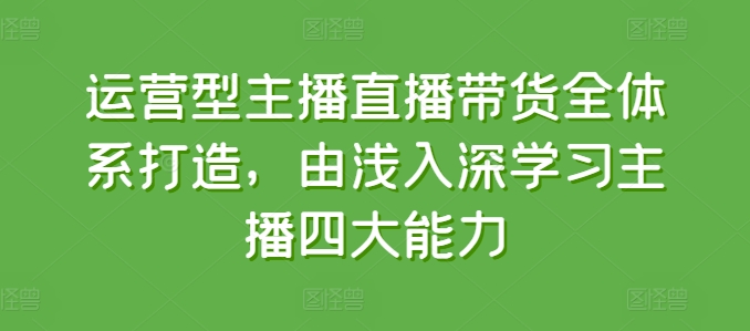 经营型网红直播带货全管理体系打造出，循序渐进学习主播四大能力-沐颜网创资源