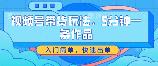 视频号带货游戏玩法，5分钟左右一条著作，新手入门简易，迅速开单【揭密】-沐颜网创资源