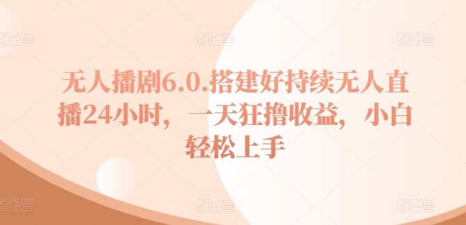 没有人播剧6.0，建设好不断无人直播24钟头，一天狂撸盈利，新手快速上手-沐颜网创资源