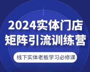 2024线下门店引流矩阵引流方法夏令营，线下老总学习培训必修课程-沐颜网创资源