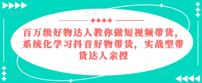 百万级好货大咖手把手带你短视频卖货，系统性学习抖音好物卖货，实战型带货达人谈书法-沐颜网创资源