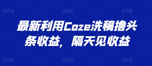 全新运用Coze伪原创撸头条收益，第二天见盈利【揭密】-沐颜网创资源