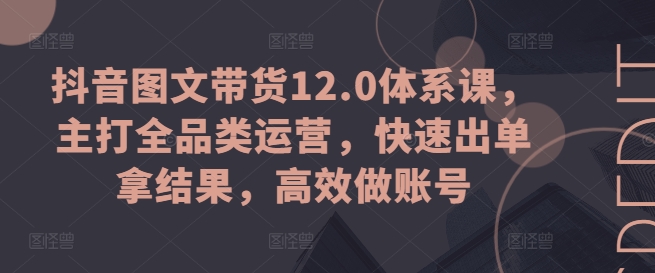 抖音图文带货12.0体系课，主打全品类运营，快速出单拿结果，高效做账号-沐颜网创资源
