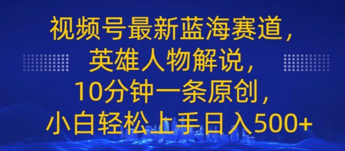 视频号最新蓝海赛道，英雄人物解说，10分钟一条原创，小白轻松上手日入几张-中创网_分享中创网创业资讯_最新网络项目资源-沐颜网创资源