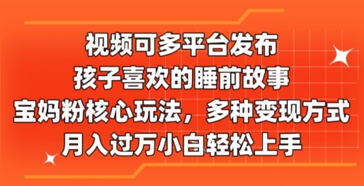 视频可多平台发布，孩子喜欢的睡前故事，宝妈粉核心玩法，多种变现方式-中创网_分享中创网创业资讯_最新网络项目资源-沐颜网创资源