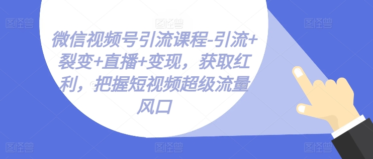 视频号引流课程-引流方法 裂变式 直播间 转现，获得收益，掌握小视频超级流量出风口-中创网_分享中创网创业资讯_最新网络项目资源-沐颜网创资源