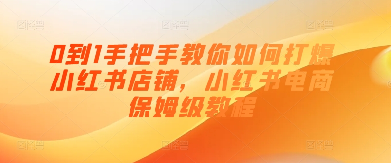 0到1教你如何怎样打穿小红书店铺，小红书电商家庭保姆级实例教程-中创网_分享中创网创业资讯_最新网络项目资源-沐颜网创资源